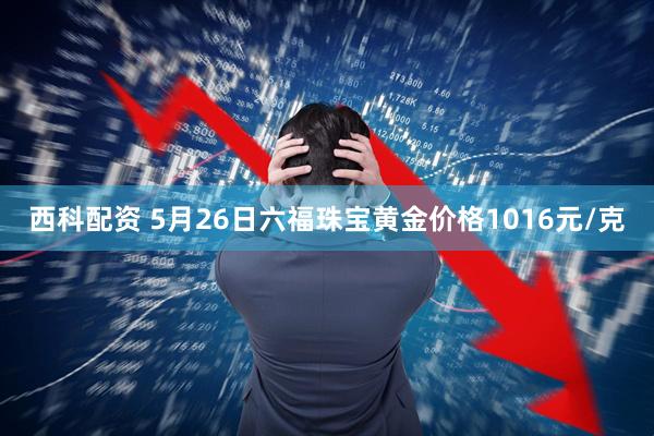 西科配资 5月26日六福珠宝黄金价格1016元/克