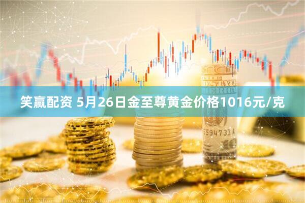 笑赢配资 5月26日金至尊黄金价格1016元/克