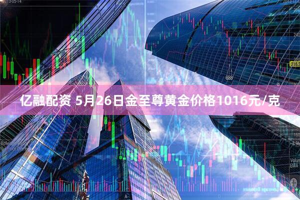 亿融配资 5月26日金至尊黄金价格1016元/克