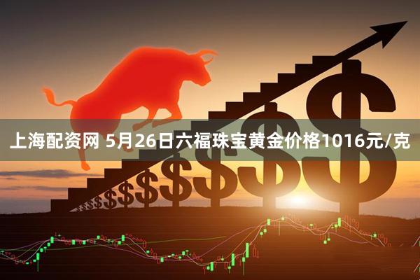 上海配资网 5月26日六福珠宝黄金价格1016元/克