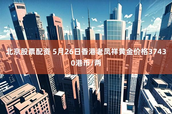 北京股票配资 5月26日香港老凤祥黄金价格37430港币/两