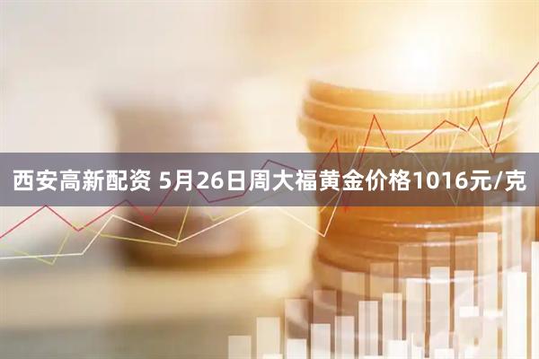 西安高新配资 5月26日周大福黄金价格1016元/克