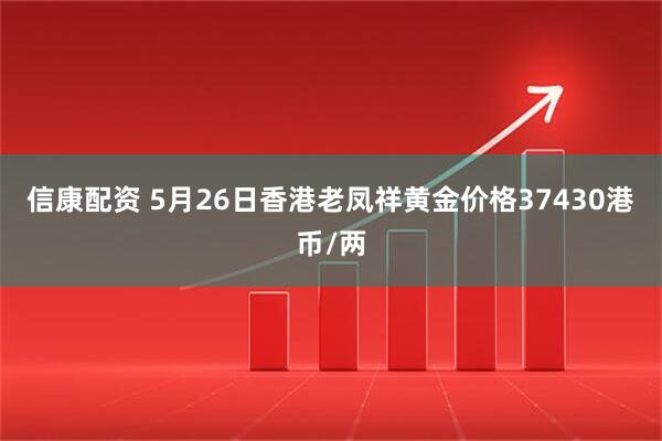 信康配资 5月26日香港老凤祥黄金价格37430港币/两