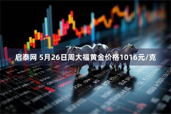启泰网 5月26日周大福黄金价格1016元/克