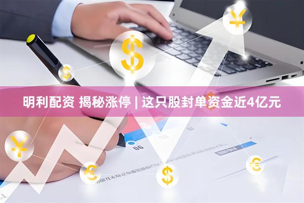 明利配资 揭秘涨停 | 这只股封单资金近4亿元