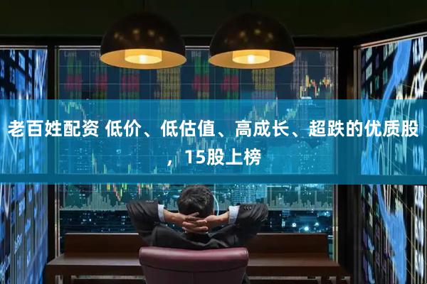 老百姓配资 低价、低估值、高成长、超跌的优质股，15股上榜