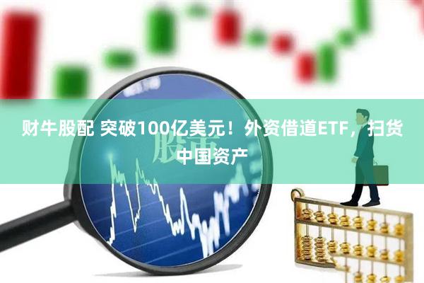 财牛股配 突破100亿美元！外资借道ETF，扫货中国资产