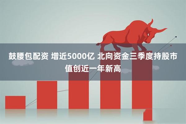 鼓腰包配资 增近5000亿 北向资金三季度持股市值创近一年新高