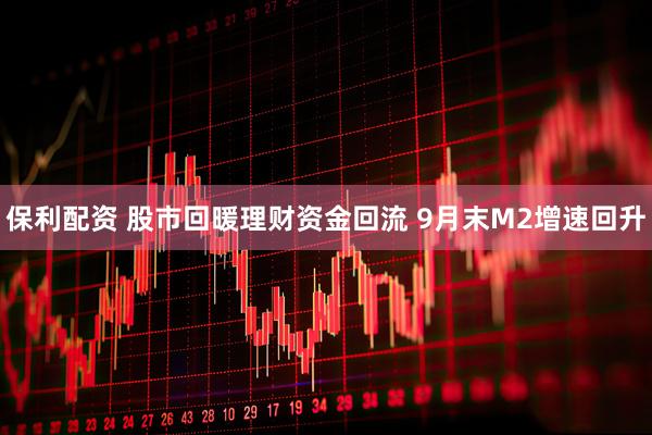 保利配资 股市回暖理财资金回流 9月末M2增速回升