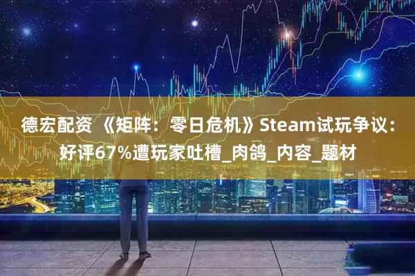 德宏配资 《矩阵：零日危机》Steam试玩争议：好评67%遭玩家吐槽_肉鸽_内容_题材