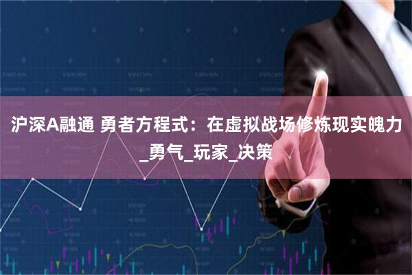 沪深A融通 勇者方程式：在虚拟战场修炼现实魄力_勇气_玩家_决策