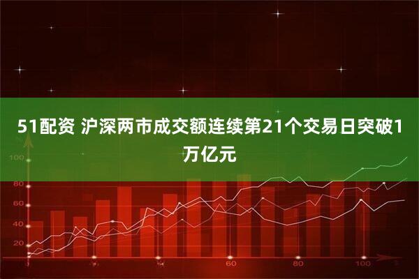 51配资 沪深两市成交额连续第21个交易日突破1万亿元