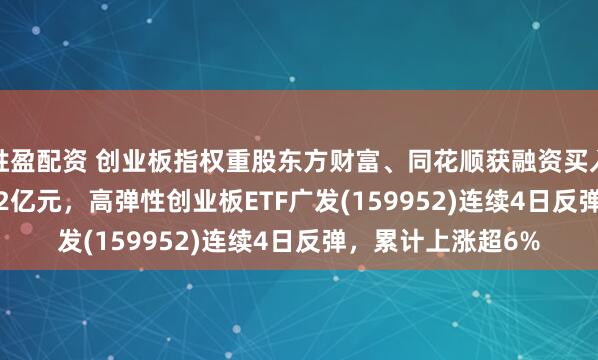 胜盈配资 创业板指权重股东方财富、同花顺获融资买入15.97亿元、3.22亿元，高弹性创业板ETF广发(159952)连续4日反弹，累计上涨超6%
