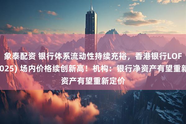 象泰配资 银行体系流动性持续充裕，香港银行LOF(501025) 场内价格续创新高！机构：银行净资产有望重新定价