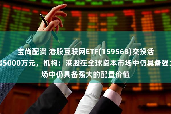 宝尚配资 港股互联网ETF(159568)交投活跃，成交额超5000万元，机构：港股在全球资本市场中仍具备强大的配置价值