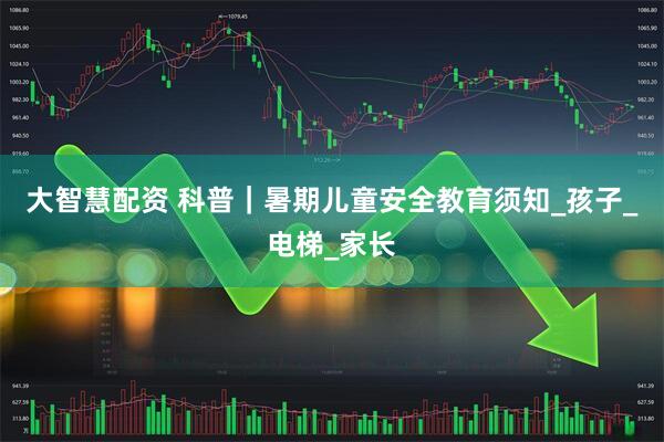 大智慧配资 科普｜暑期儿童安全教育须知_孩子_电梯_家长
