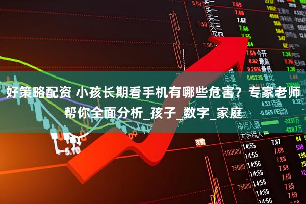 好策略配资 小孩长期看手机有哪些危害？专家老师帮你全面分析_孩子_数字_家庭