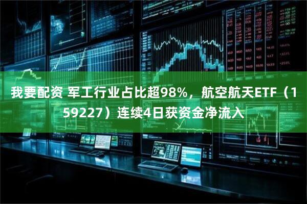 我要配资 军工行业占比超98%，航空航天ETF（159227）连续4日获资金净流入