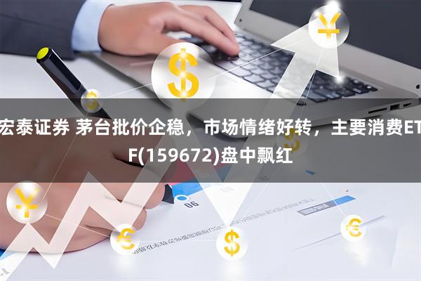 宏泰证券 茅台批价企稳，市场情绪好转，主要消费ETF(159672)盘中飘红