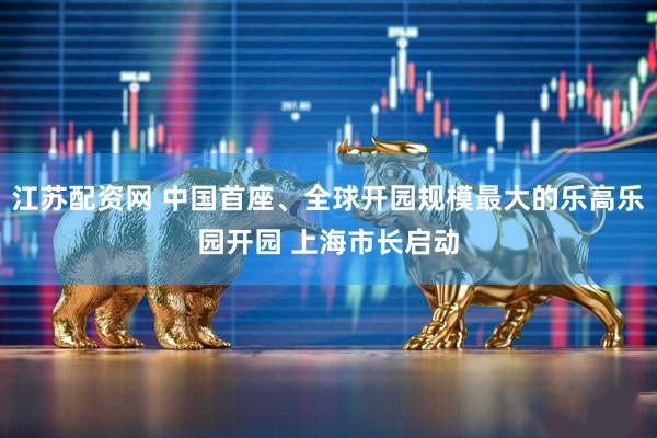 江苏配资网 中国首座、全球开园规模最大的乐高乐园开园 上海市长启动