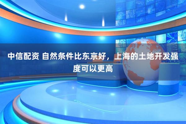 中信配资 自然条件比东京好，上海的土地开发强度可以更高