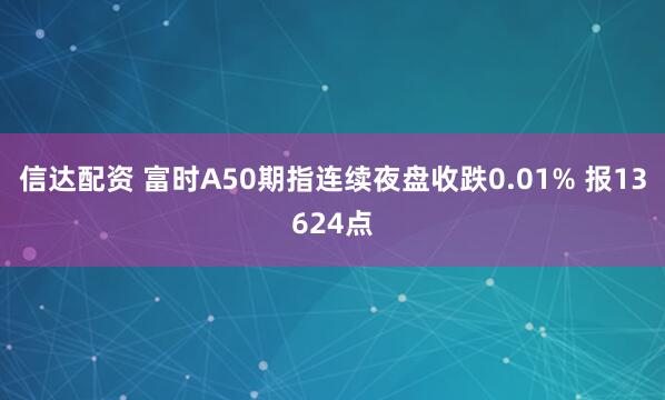 信达配资 富时A50期指连续夜盘收跌0.01% 报13624点