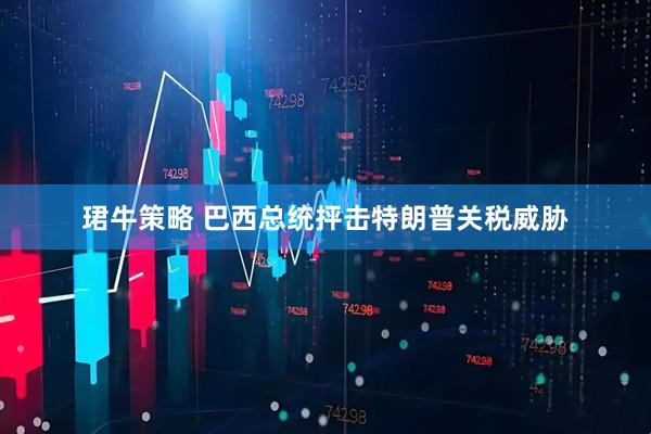 珺牛策略 巴西总统抨击特朗普关税威胁