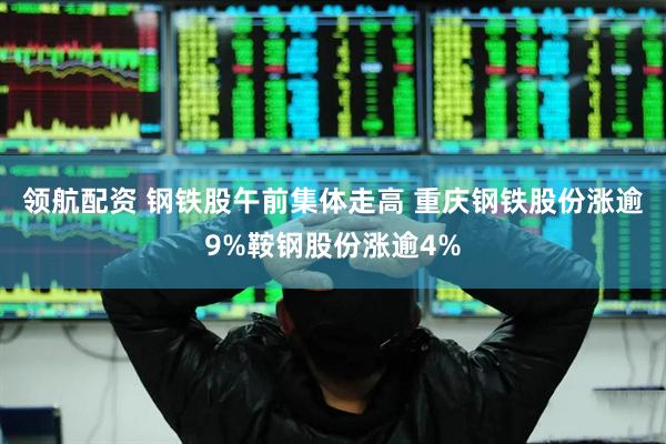 领航配资 钢铁股午前集体走高 重庆钢铁股份涨逾9%鞍钢股份涨逾4%