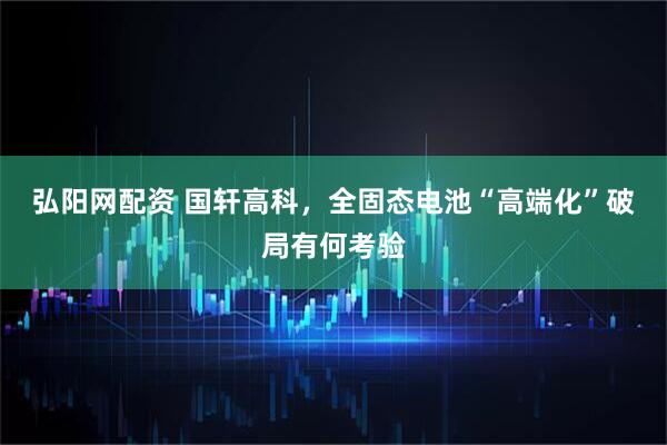 弘阳网配资 国轩高科，全固态电池“高端化”破局有何考验