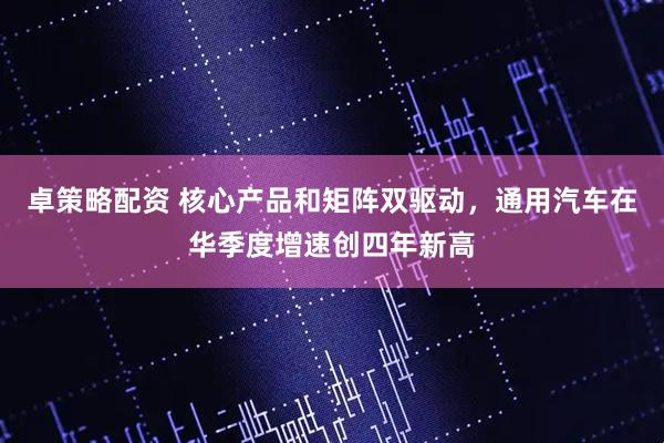 卓策略配资 核心产品和矩阵双驱动，通用汽车在华季度增速创四年新高