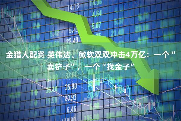 金猎人配资 英伟达、微软双双冲击4万亿：一个“卖铲子”，一个“找金子”