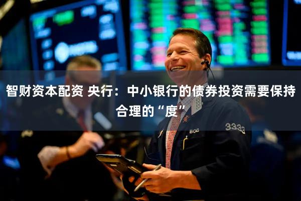 智财资本配资 央行：中小银行的债券投资需要保持合理的“度”