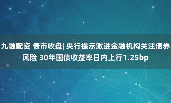 九融配资 债市收盘| 央行提示激进金融机构关注债券风险 30年国债收益率日内上行1.25bp