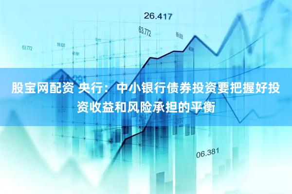 股宝网配资 央行：中小银行债券投资要把握好投资收益和风险承担的平衡