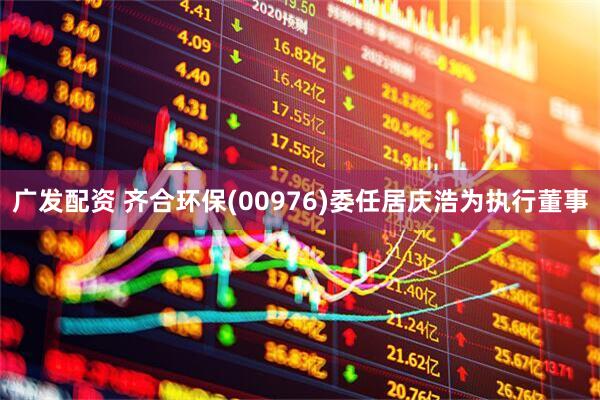 广发配资 齐合环保(00976)委任居庆浩为执行董事