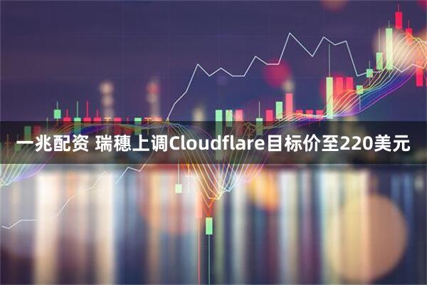 一兆配资 瑞穗上调Cloudflare目标价至220美元