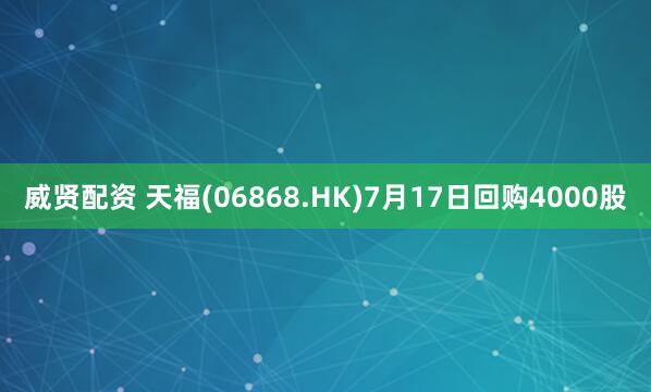 威贤配资 天福(06868.HK)7月17日回购4000股