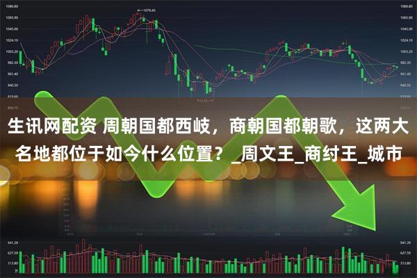 生讯网配资 周朝国都西岐，商朝国都朝歌，这两大名地都位于如今什么位置？_周文王_商纣王_城市
