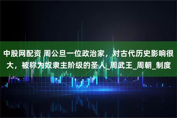 中股网配资 周公旦一位政治家，对古代历史影响很大，被称为奴隶主阶级的圣人_周武王_周朝_制度