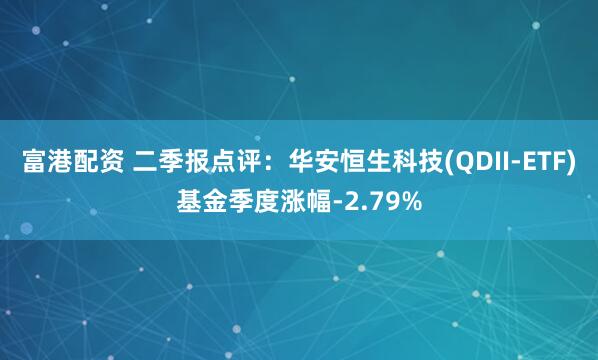 富港配资 二季报点评：华安恒生科技(QDII-ETF)基金季度涨幅-2.79%