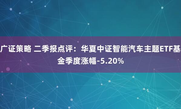广证策略 二季报点评：华夏中证智能汽车主题ETF基金季度涨幅-5.20%