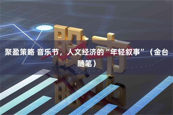 聚盈策略 音乐节，人文经济的“年轻叙事”（金台随笔）
