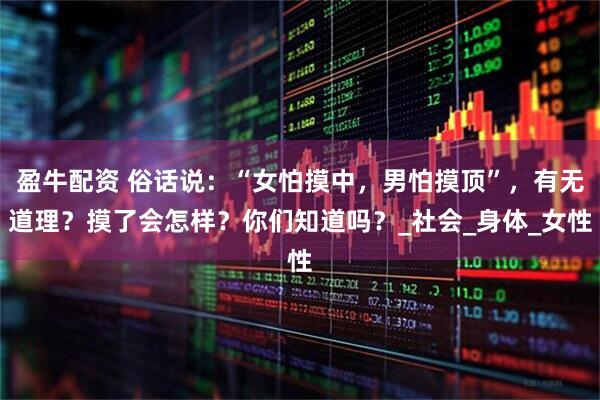 盈牛配资 俗话说：“女怕摸中，男怕摸顶”，有无道理？摸了会怎样？你们知道吗？_社会_身体_女性