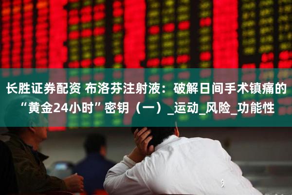 长胜证券配资 布洛芬注射液：破解日间手术镇痛的“黄金24小时”密钥（一）_运动_风险_功能性