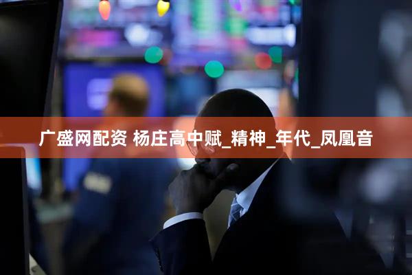 广盛网配资 杨庄高中赋_精神_年代_凤凰音