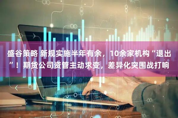 盛谷策略 新规实施半年有余，10余家机构“退出”！期货公司资管主动求变，差异化突围战打响