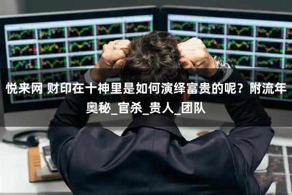 悦来网 财印在十神里是如何演绎富贵的呢？附流年奥秘_官杀_贵人_团队
