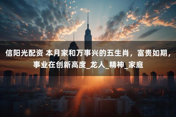 信阳光配资 本月家和万事兴的五生肖，富贵如期，事业在创新高度_龙人_精神_家庭