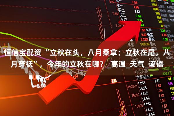 恒信宝配资 “立秋在头，八月桑拿；立秋在尾，八月穿袄”，今年的立秋在哪？_高温_天气_谚语