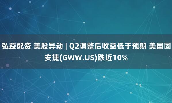 弘益配资 美股异动 | Q2调整后收益低于预期 美国固安捷(GWW.US)跌近10%